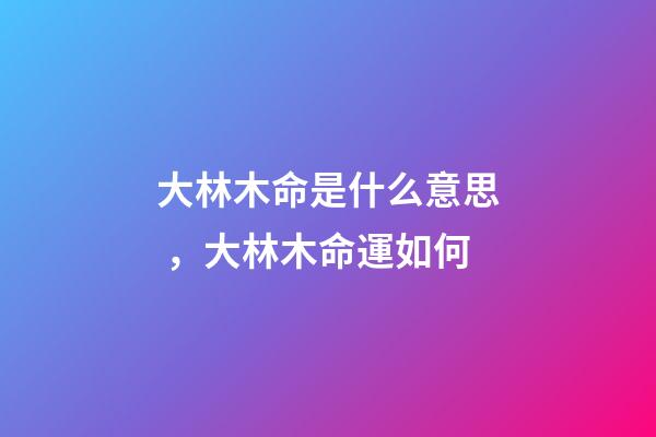 大林木命是什么意思，大林木命運如何